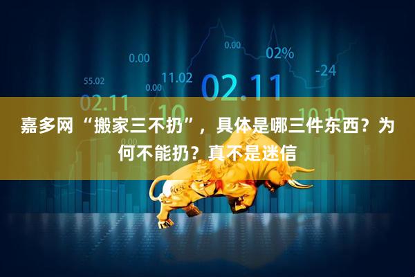 嘉多网 “搬家三不扔”，具体是哪三件东西？为何不能扔？真不是迷信