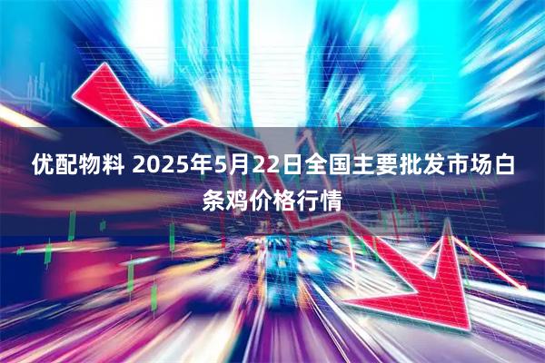 优配物料 2025年5月22日全国主要批发市场白条鸡价格行情