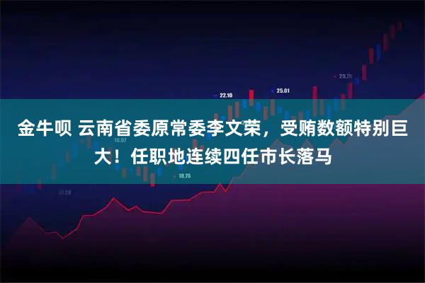 金牛呗 云南省委原常委李文荣，受贿数额特别巨大！任职地连续四任市长落马