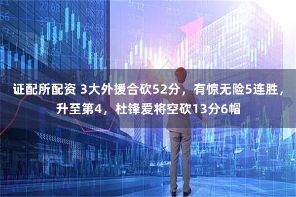 证配所配资 3大外援合砍52分，有惊无险5连胜，升至第4，杜锋爱将空砍13分6帽