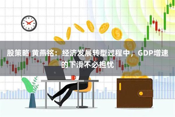股策略 黄燕铭：经济发展转型过程中，GDP增速的下滑不必担忧