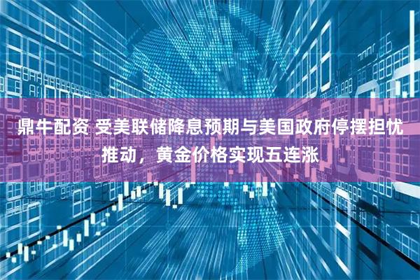 鼎牛配资 受美联储降息预期与美国政府停摆担忧推动，黄金价格实现五连涨