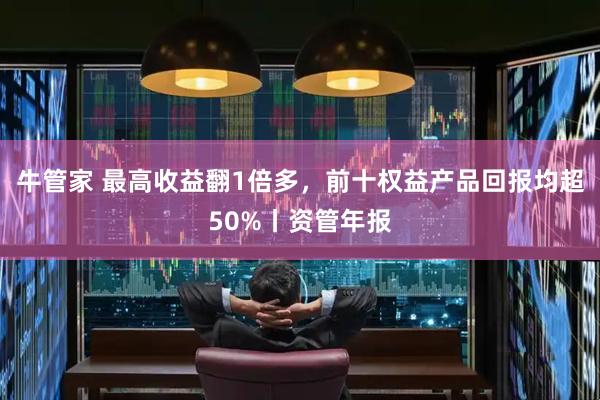 牛管家 最高收益翻1倍多，前十权益产品回报均超50%丨资管年报
