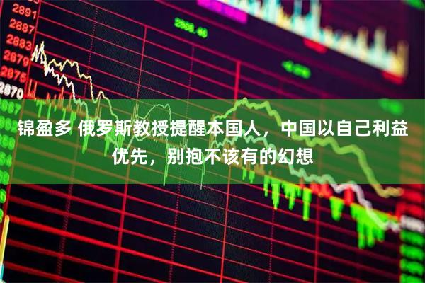 锦盈多 俄罗斯教授提醒本国人，中国以自己利益优先，别抱不该有的幻想