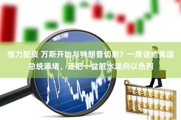 恒力配资 万斯开始与特朗普切割？一席话给美国总统添堵，还把一盆脏水泼向以色列
