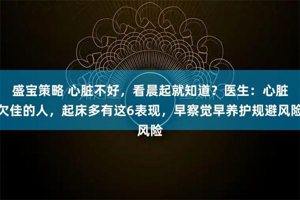 盛宝策略 心脏不好，看晨起就知道？医生：心脏欠佳的人，起床多有这6表现，早察觉早养护规避风险